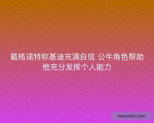 戴格诺特称基迪充满自信 公牛角色帮助他充分发挥个人能力 戴格诺特称基迪充满自信 公牛角色帮助他充分发挥个人能力
