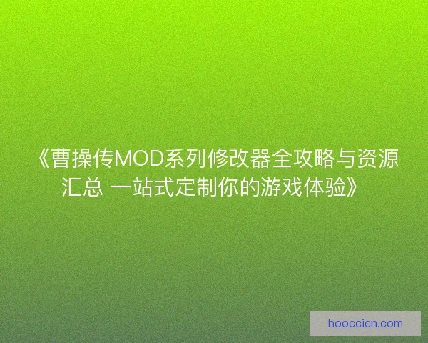 《曹操传MOD系列修改器全攻略与资源汇总 一站式定制你的游戏体验》