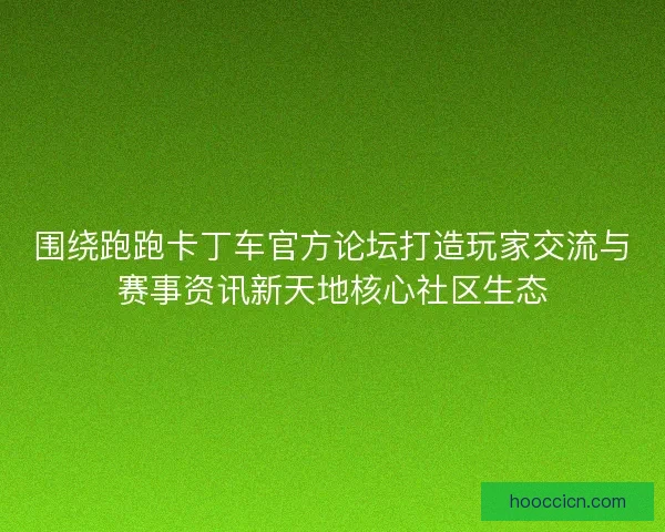 围绕跑跑卡丁车官方论坛打造玩家交流与赛事资讯新天地核心社区生态
