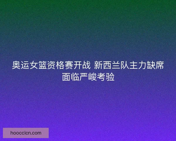 奥运女篮资格赛开战 新西兰队主力缺席面临严峻考验