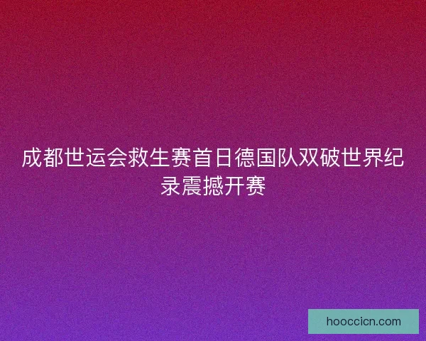 成都世运会救生赛首日德国队双破世界纪录震撼开赛
