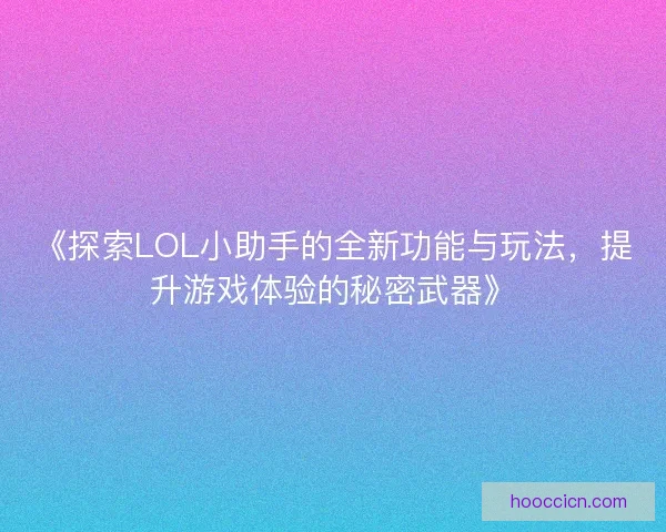 《探索LOL小助手的全新功能与玩法，提升游戏体验的秘密武器》
