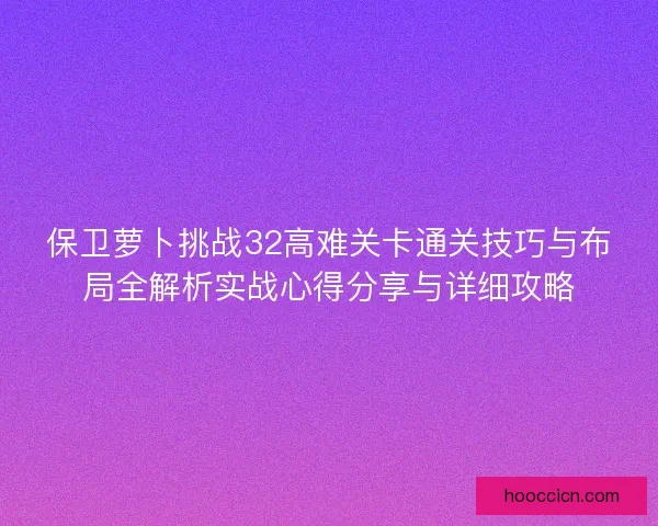 保卫萝卜挑战32高难关卡通关技巧与布局全解析实战心得分享与详细攻略