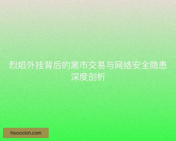 烈焰外挂背后的黑市交易与网络安全隐患深度剖析