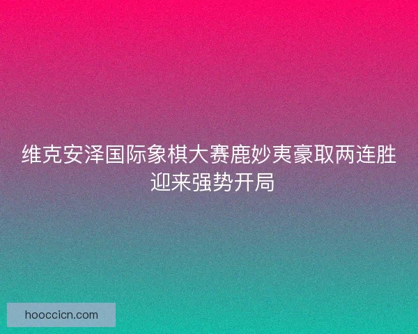 维克安泽国际象棋大赛鹿妙夷豪取两连胜 迎来强势开局