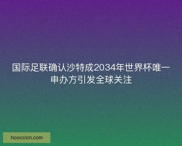 国际足联确认沙特成2034年世界杯唯一申办方引发全球关注