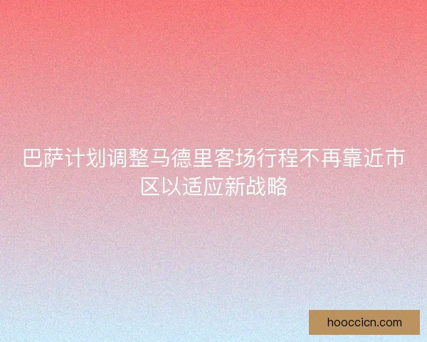 巴萨计划调整马德里客场行程不再靠近市区以适应新战略 巴萨计划调整马德里客场行程不再靠近市区以适应新战略