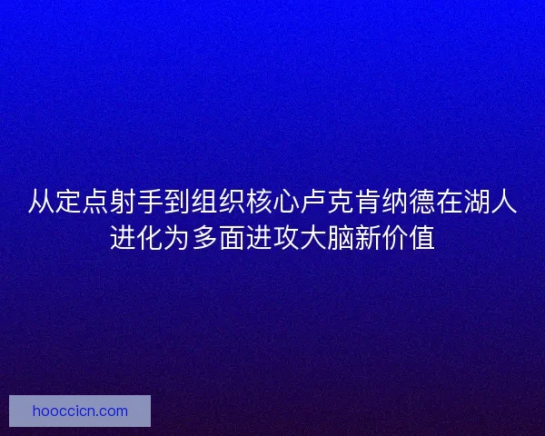 从定点射手到组织核心卢克肯纳德在湖人进化为多面进攻大脑新价值