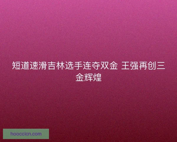 短道速滑吉林选手连夺双金 王强再创三金辉煌 短道速滑吉林选手连夺双金 王强再创三金辉煌