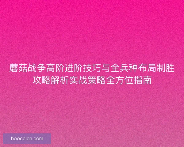 蘑菇战争高阶进阶技巧与全兵种布局制胜攻略解析实战策略全方位指南