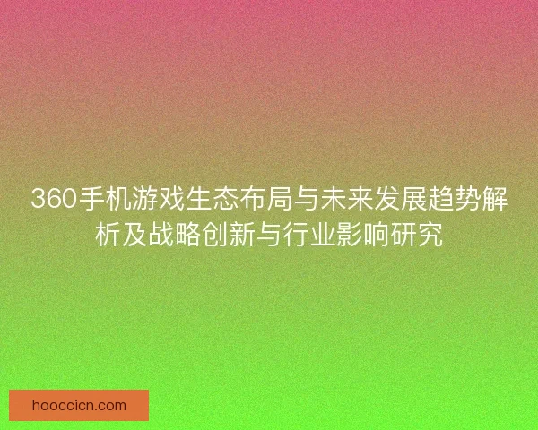360手机游戏生态布局与未来发展趋势解析及战略创新与行业影响研究