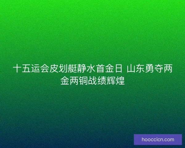十五运会皮划艇静水首金日 山东勇夺两金两铜战绩辉煌