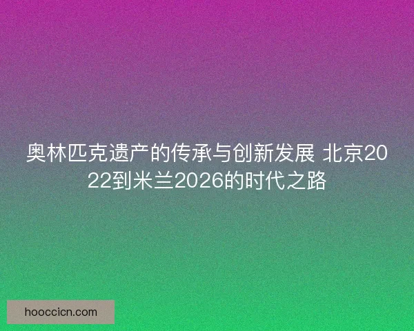 奥林匹克遗产的传承与创新发展 北京2022到米兰2026的时代之路
