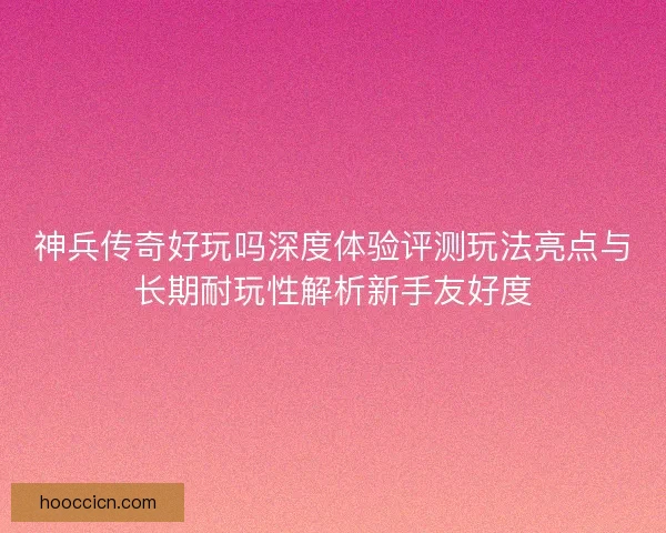 神兵传奇好玩吗深度体验评测玩法亮点与长期耐玩性解析新手友好度