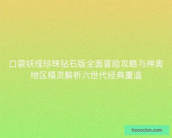 口袋妖怪珍珠钻石版全面冒险攻略与神奥地区精灵解析六世代经典重温