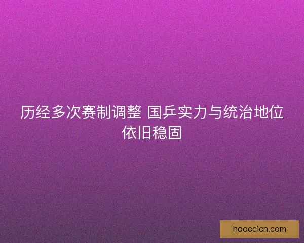 历经多次赛制调整 国乒实力与统治地位依旧稳固 历经多次赛制调整 国乒实力与统治地位依旧稳固