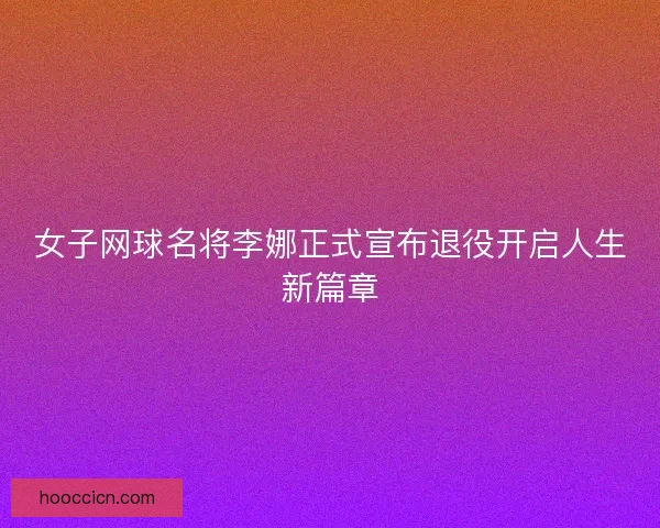 女子网球名将李娜正式宣布退役开启人生新篇章 女子网球名将李娜正式宣布退役开启人生新篇章