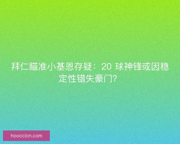 拜仁瞄准小基恩存疑:20 球神锋或因稳定性错失豪门? 拜仁瞄准小基恩存疑:20 球神锋或因稳定性错失豪门?