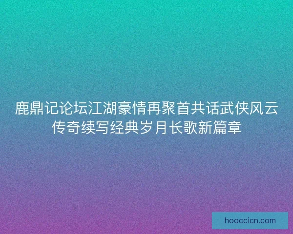 鹿鼎记论坛江湖豪情再聚首共话武侠风云传奇续写经典岁月长歌新篇章
