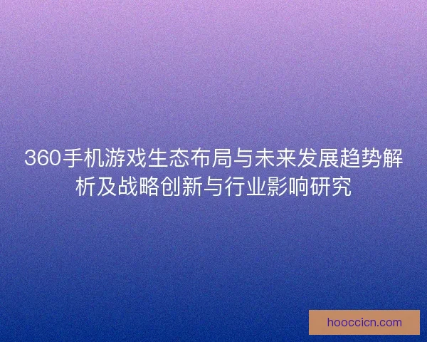 360手机游戏生态布局与未来发展趋势解析及战略创新与行业影响研究