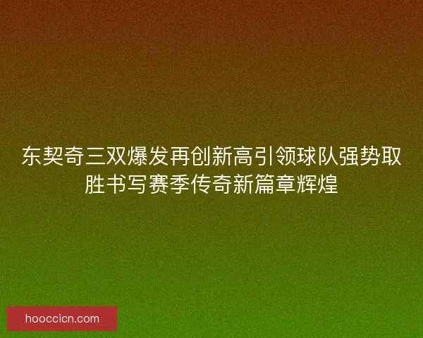 东契奇三双爆发再创新高引领球队强势取胜书写赛季传奇新篇章辉煌