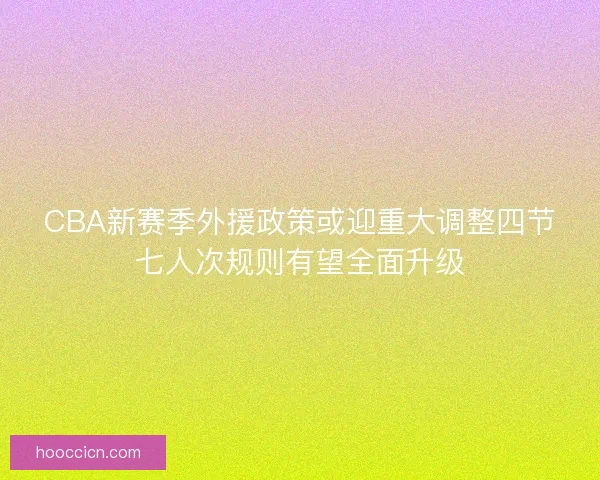 CBA新赛季外援政策或迎重大调整四节七人次规则有望全面升级 CBA新赛季外援政策或迎重大调整四节七人次规则有望全面升级