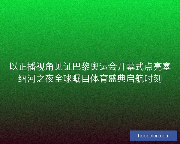 以正播视角见证巴黎奥运会开幕式点亮塞纳河之夜全球瞩目体育盛典启航时刻 以正播视角见证巴黎奥运会开幕式点亮塞纳河之夜全球瞩目体育盛典启航时刻