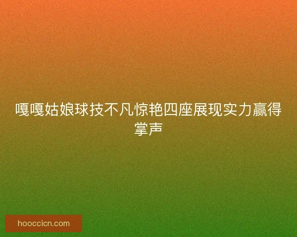 嘎嘎姑娘球技不凡惊艳四座展现实力赢得掌声