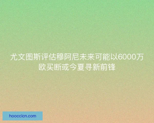 尤文图斯评估穆阿尼未来可能以6000万欧买断或今夏寻新前锋