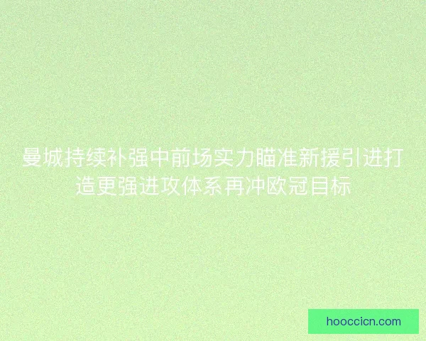 曼城持续补强中前场实力瞄准新援引进打造更强进攻体系再冲欧冠目标