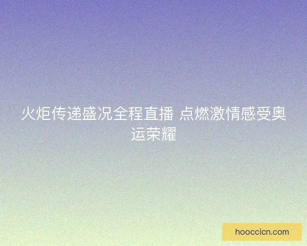火炬传递盛况全程直播 点燃激情感受奥运荣耀