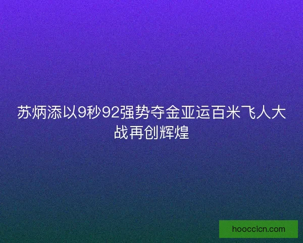 苏炳添以9秒92强势夺金亚运百米飞人大战再创辉煌