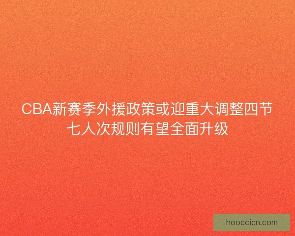 CBA新赛季外援政策或迎重大调整四节七人次规则有望全面升级