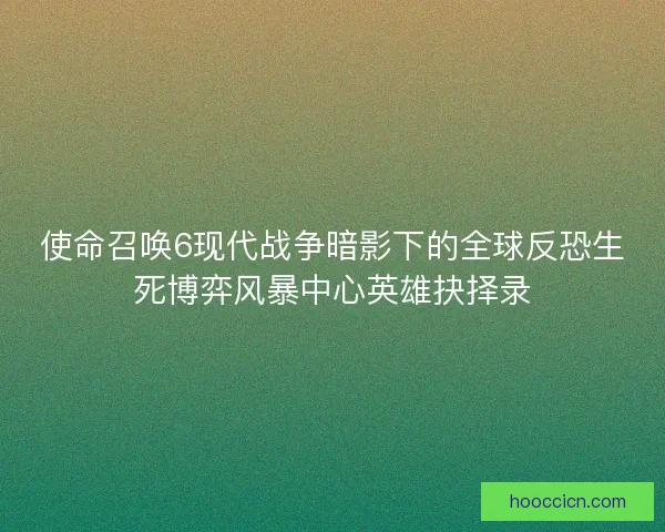 使命召唤6现代战争暗影下的全球反恐生死博弈风暴中心英雄抉择录