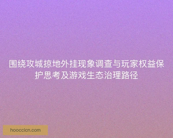 围绕攻城掠地外挂现象调查与玩家权益保护思考及游戏生态治理路径
