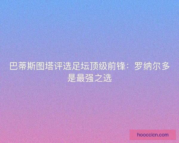 巴蒂斯图塔评选足坛顶级前锋：罗纳尔多是最强之选