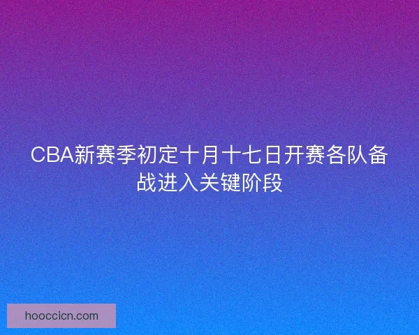 CBA新赛季初定十月十七日开赛各队备战进入关键阶段
