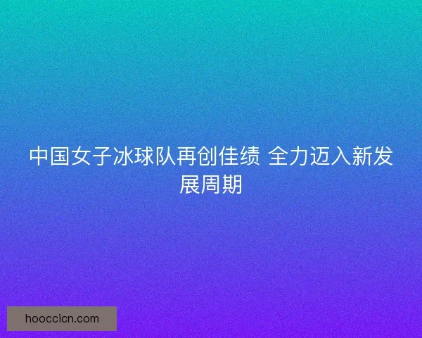 中国女子冰球队再创佳绩 全力迈入新发展周期