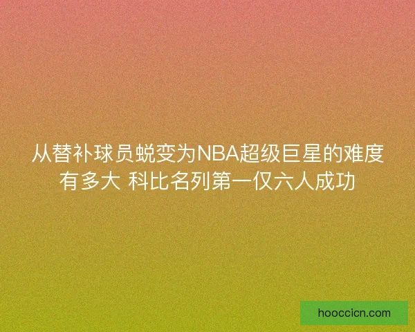 从替补球员蜕变为NBA超级巨星的难度有多大 科比名列第一仅六人成功