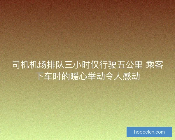 司机机场排队三小时仅行驶五公里 乘客下车时的暖心举动令人感动
